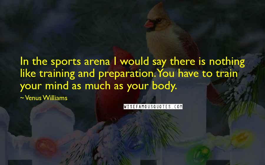 Venus Williams Quotes: In the sports arena I would say there is nothing like training and preparation. You have to train your mind as much as your body.