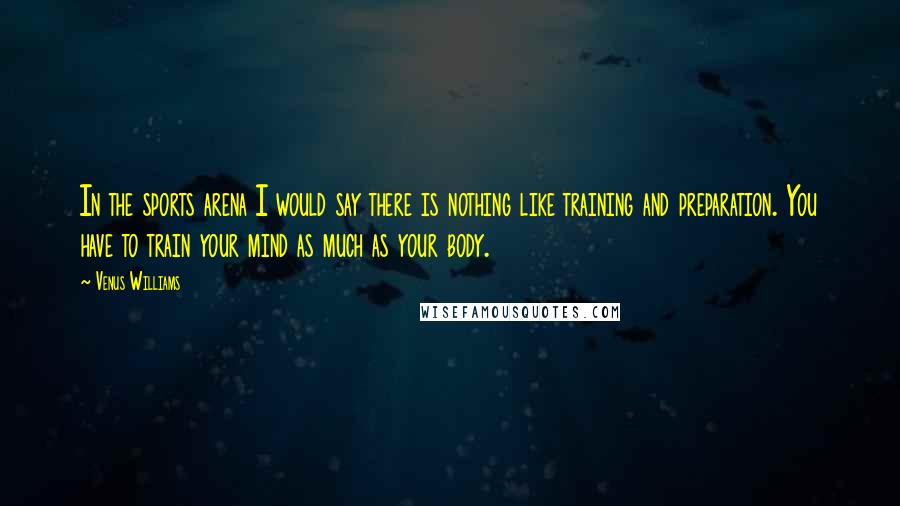 Venus Williams Quotes: In the sports arena I would say there is nothing like training and preparation. You have to train your mind as much as your body.