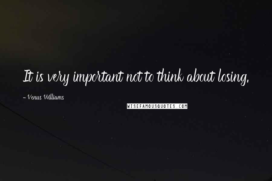 Venus Williams Quotes: It is very important not to think about losing.