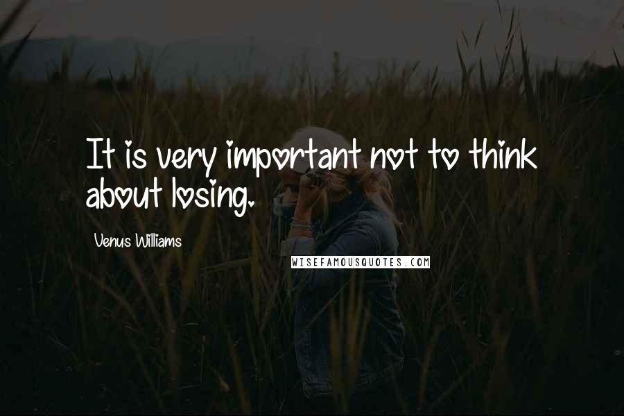 Venus Williams Quotes: It is very important not to think about losing.