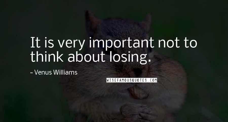 Venus Williams Quotes: It is very important not to think about losing.