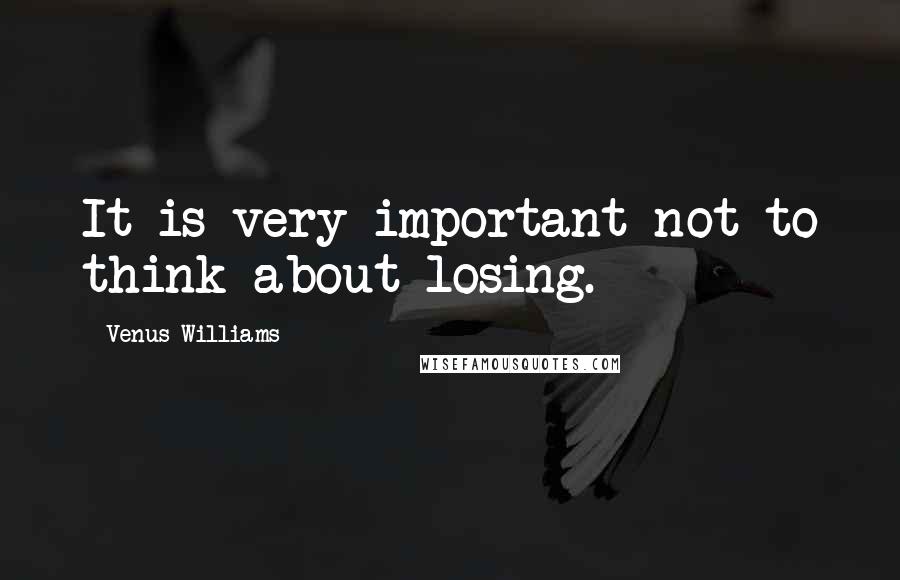 Venus Williams Quotes: It is very important not to think about losing.