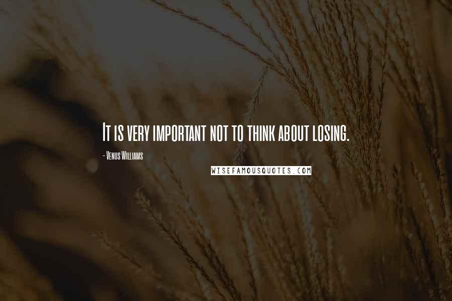 Venus Williams Quotes: It is very important not to think about losing.