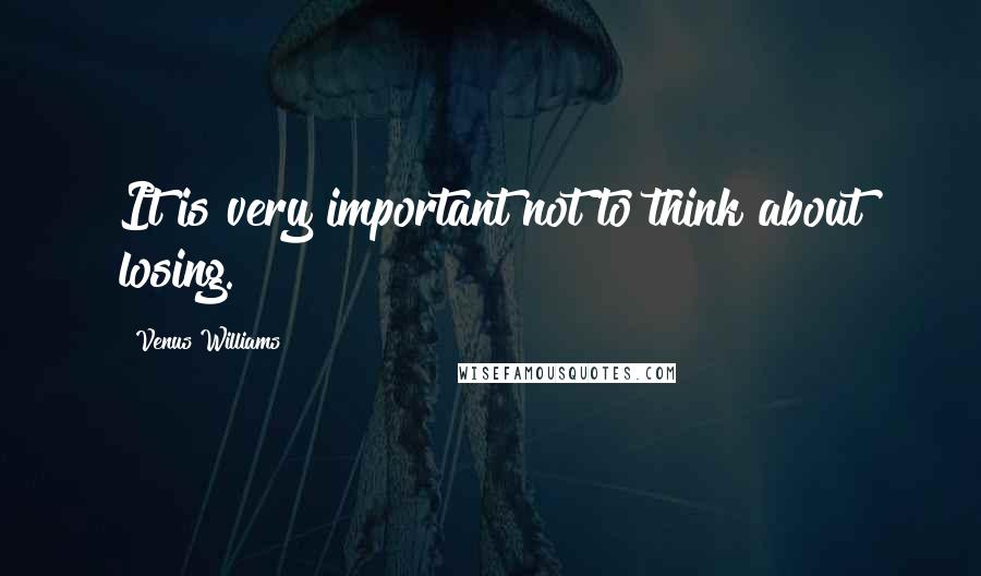 Venus Williams Quotes: It is very important not to think about losing.