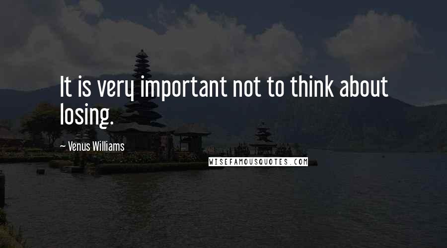 Venus Williams Quotes: It is very important not to think about losing.