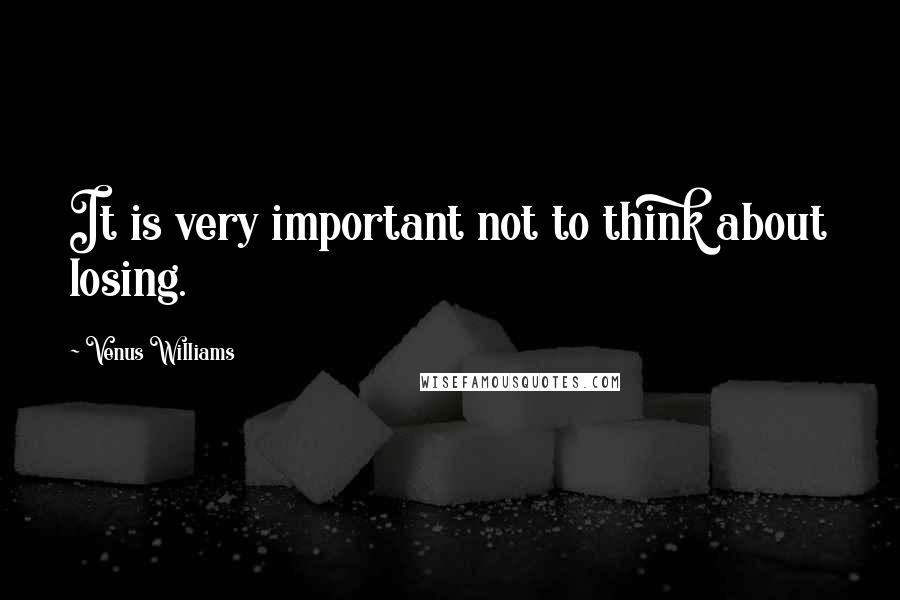 Venus Williams Quotes: It is very important not to think about losing.