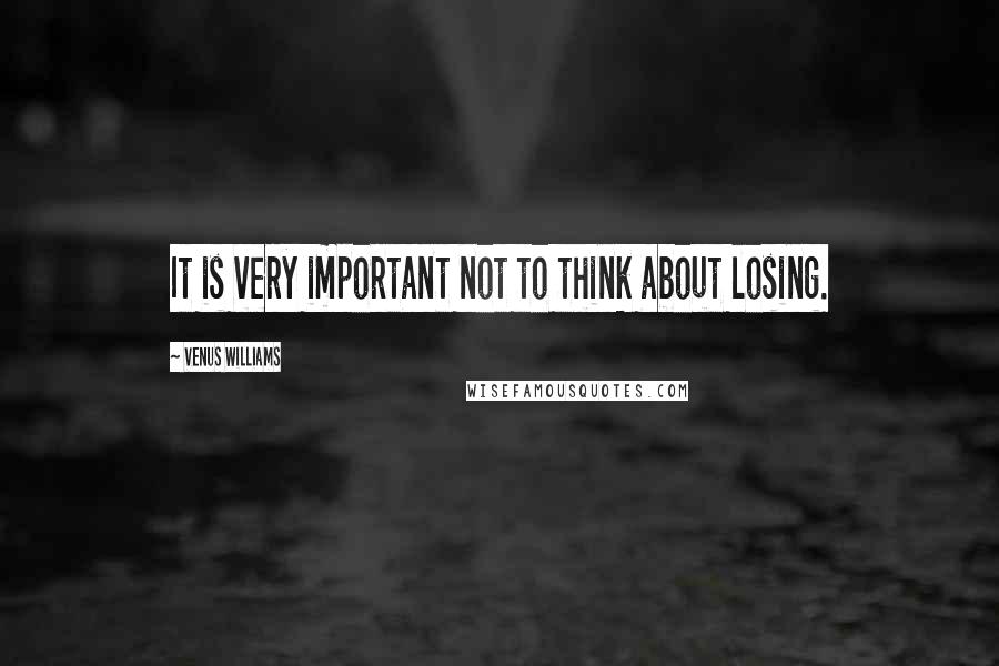 Venus Williams Quotes: It is very important not to think about losing.