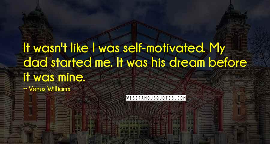 Venus Williams Quotes: It wasn't like I was self-motivated. My dad started me. It was his dream before it was mine.