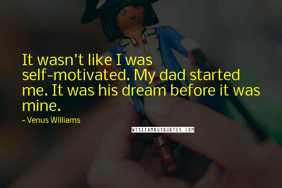 Venus Williams Quotes: It wasn't like I was self-motivated. My dad started me. It was his dream before it was mine.