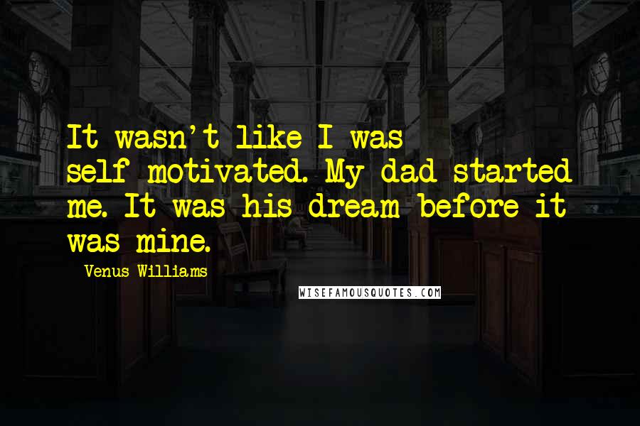 Venus Williams Quotes: It wasn't like I was self-motivated. My dad started me. It was his dream before it was mine.