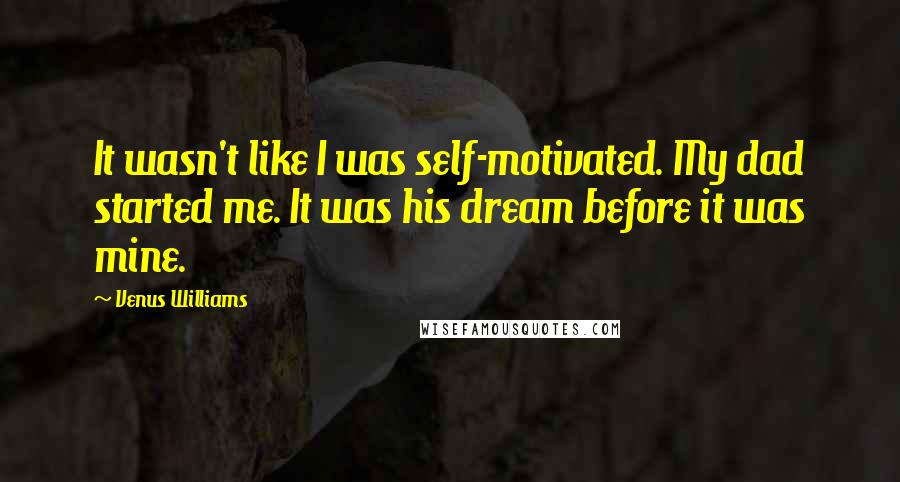 Venus Williams Quotes: It wasn't like I was self-motivated. My dad started me. It was his dream before it was mine.