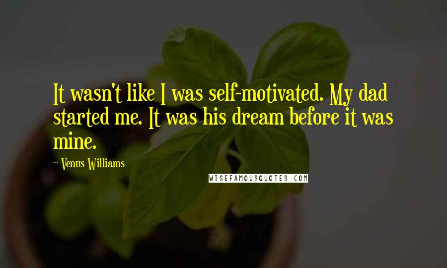 Venus Williams Quotes: It wasn't like I was self-motivated. My dad started me. It was his dream before it was mine.