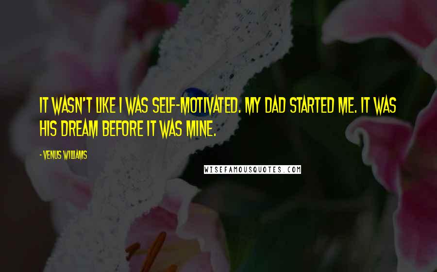 Venus Williams Quotes: It wasn't like I was self-motivated. My dad started me. It was his dream before it was mine.