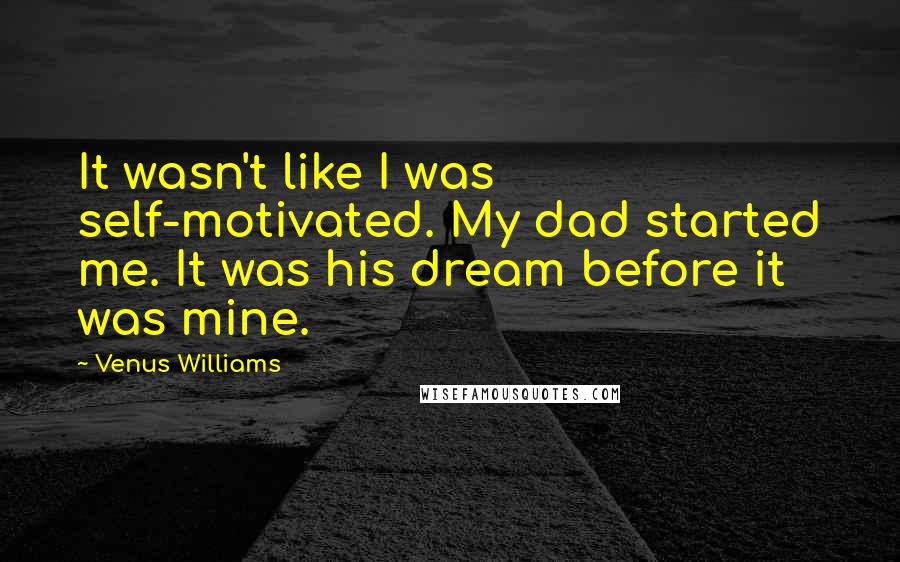 Venus Williams Quotes: It wasn't like I was self-motivated. My dad started me. It was his dream before it was mine.