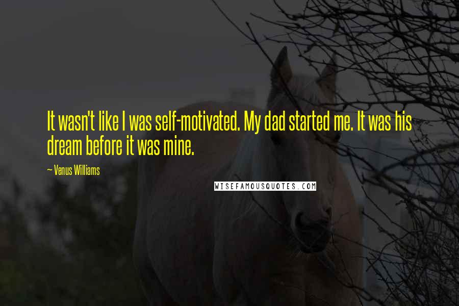 Venus Williams Quotes: It wasn't like I was self-motivated. My dad started me. It was his dream before it was mine.