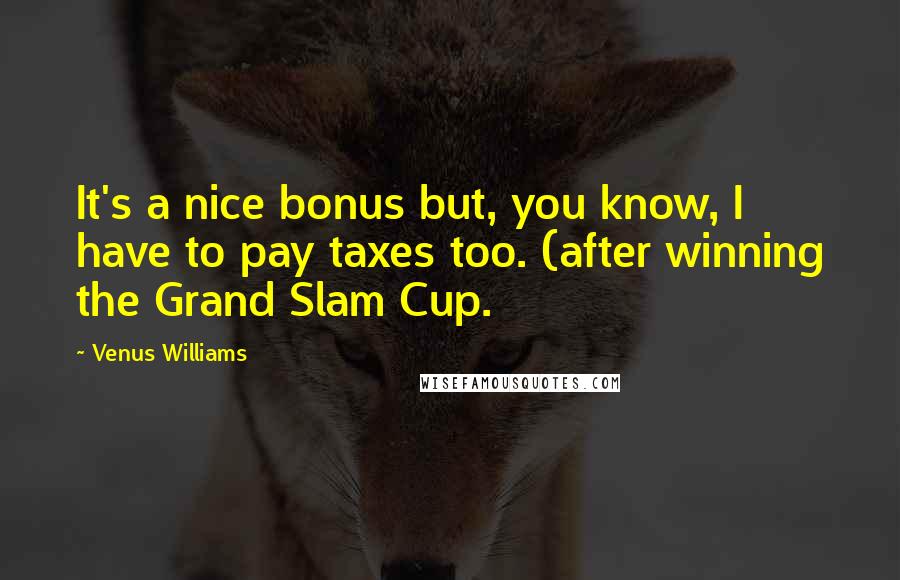 Venus Williams Quotes: It's a nice bonus but, you know, I have to pay taxes too. (after winning the Grand Slam Cup.