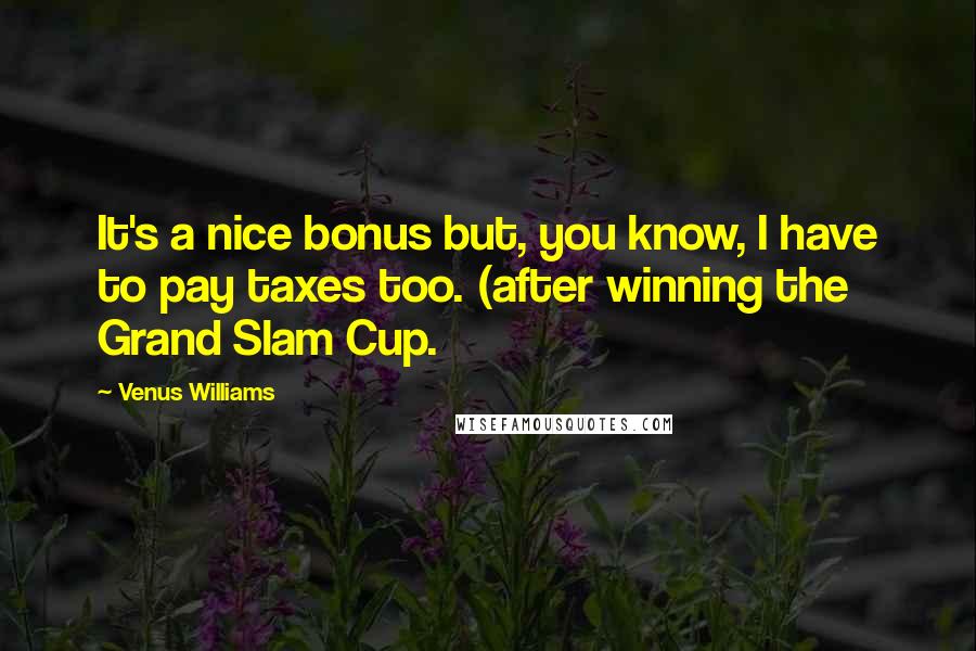 Venus Williams Quotes: It's a nice bonus but, you know, I have to pay taxes too. (after winning the Grand Slam Cup.