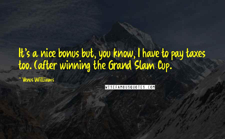 Venus Williams Quotes: It's a nice bonus but, you know, I have to pay taxes too. (after winning the Grand Slam Cup.