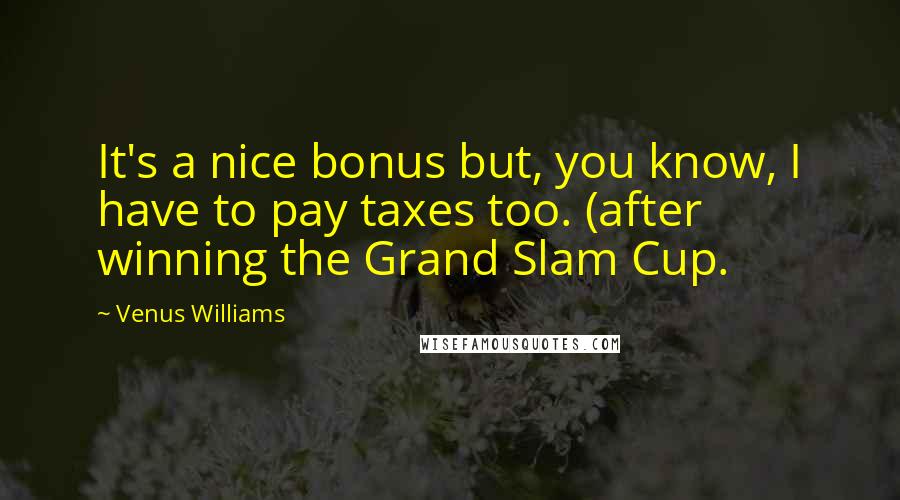 Venus Williams Quotes: It's a nice bonus but, you know, I have to pay taxes too. (after winning the Grand Slam Cup.