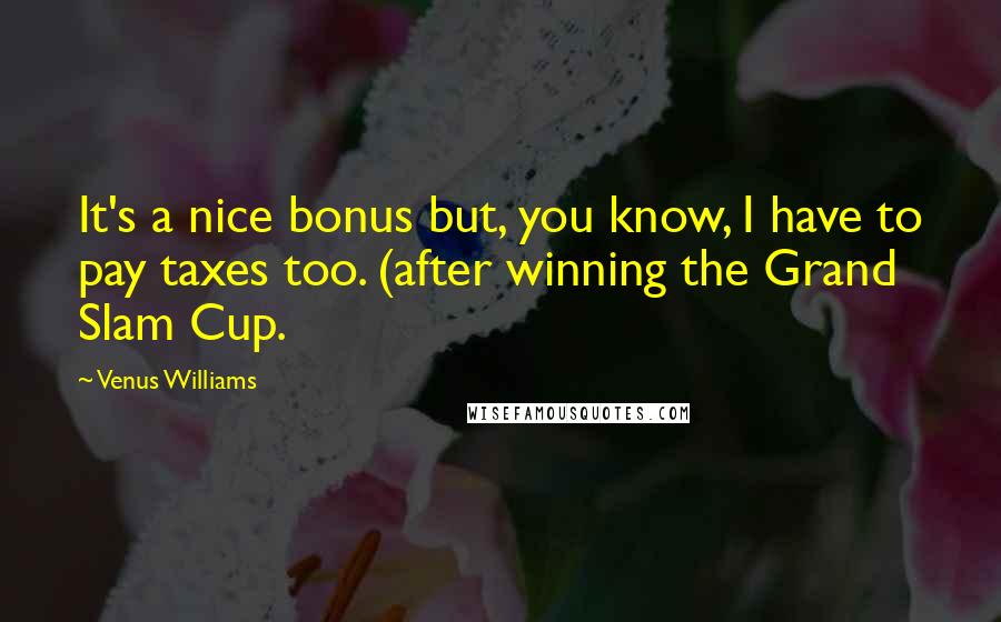 Venus Williams Quotes: It's a nice bonus but, you know, I have to pay taxes too. (after winning the Grand Slam Cup.