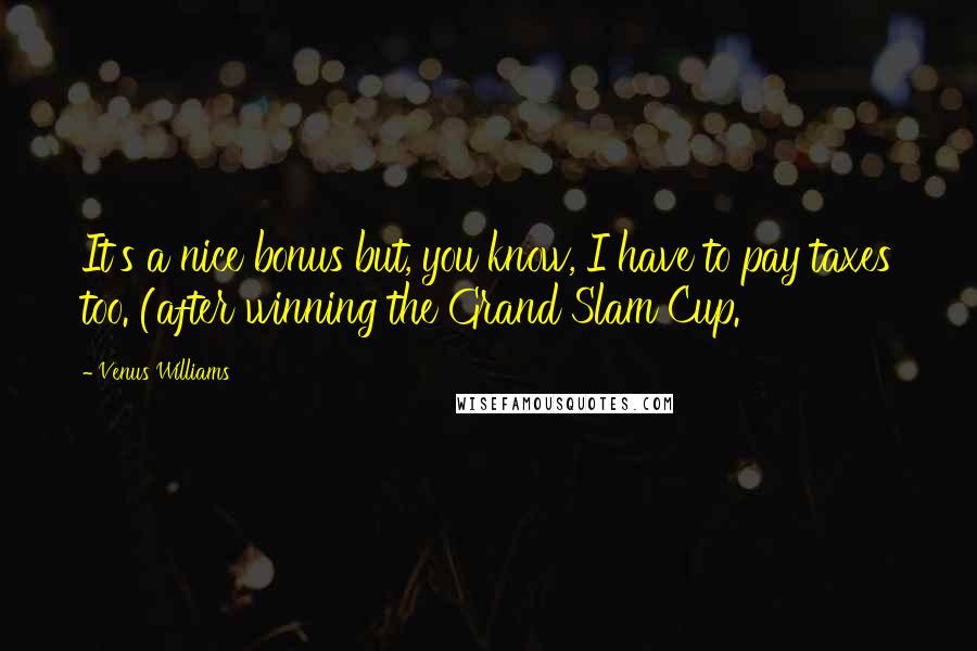 Venus Williams Quotes: It's a nice bonus but, you know, I have to pay taxes too. (after winning the Grand Slam Cup.