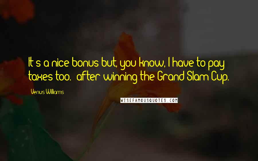 Venus Williams Quotes: It's a nice bonus but, you know, I have to pay taxes too. (after winning the Grand Slam Cup.