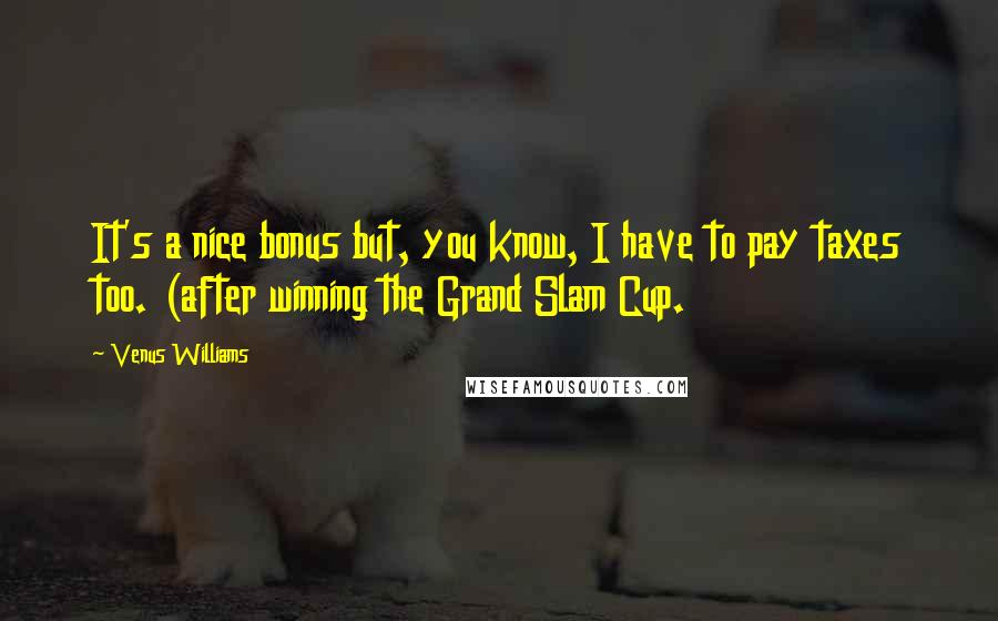 Venus Williams Quotes: It's a nice bonus but, you know, I have to pay taxes too. (after winning the Grand Slam Cup.