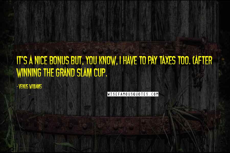 Venus Williams Quotes: It's a nice bonus but, you know, I have to pay taxes too. (after winning the Grand Slam Cup.