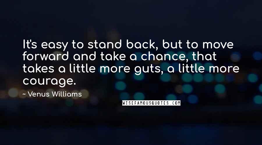 Venus Williams Quotes: It's easy to stand back, but to move forward and take a chance, that takes a little more guts, a little more courage.