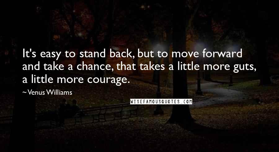 Venus Williams Quotes: It's easy to stand back, but to move forward and take a chance, that takes a little more guts, a little more courage.