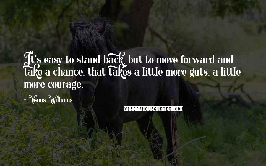 Venus Williams Quotes: It's easy to stand back, but to move forward and take a chance, that takes a little more guts, a little more courage.