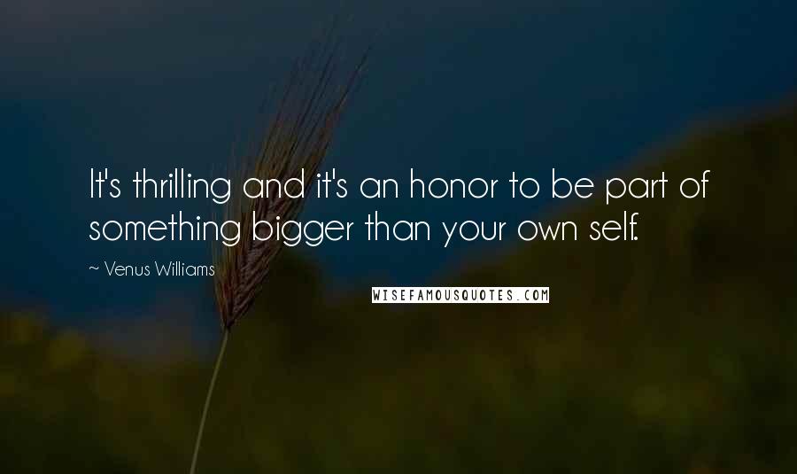 Venus Williams Quotes: It's thrilling and it's an honor to be part of something bigger than your own self.