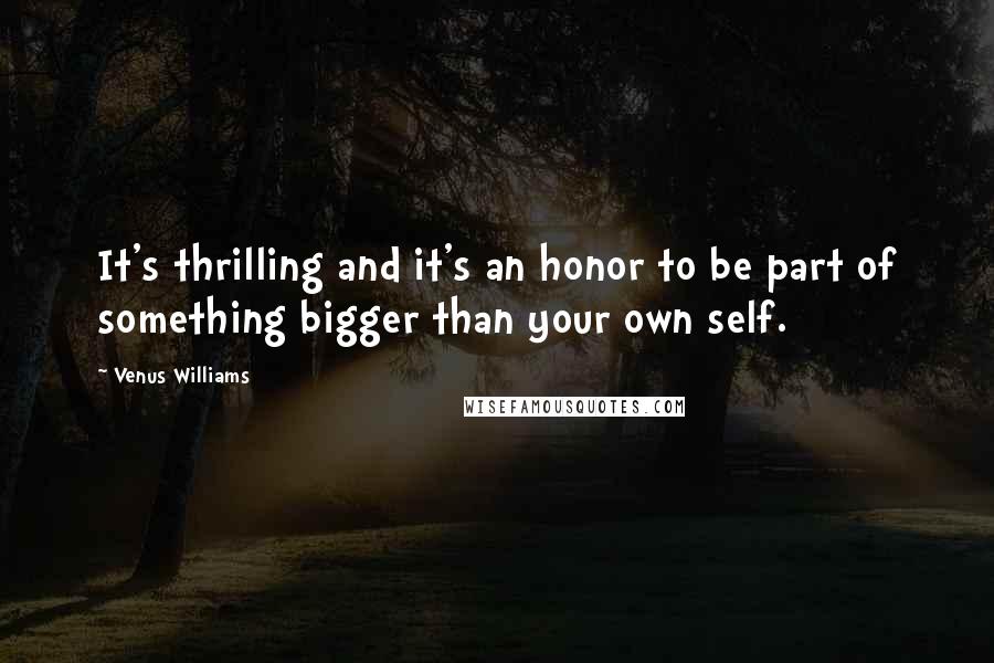 Venus Williams Quotes: It's thrilling and it's an honor to be part of something bigger than your own self.