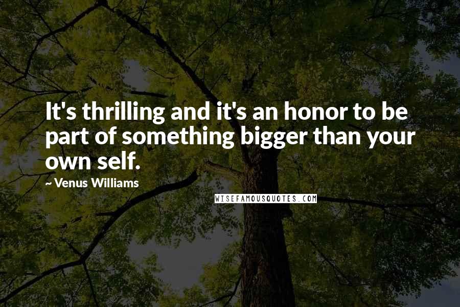 Venus Williams Quotes: It's thrilling and it's an honor to be part of something bigger than your own self.