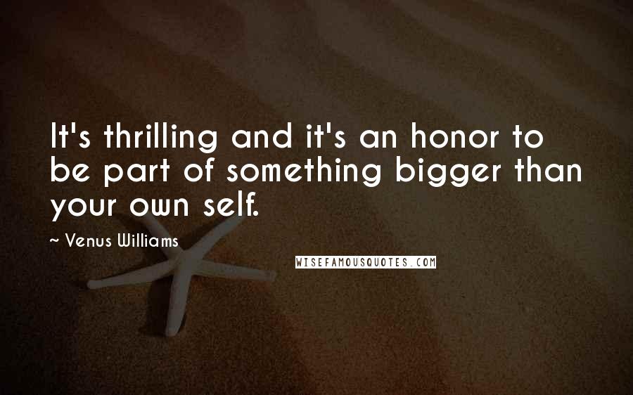 Venus Williams Quotes: It's thrilling and it's an honor to be part of something bigger than your own self.