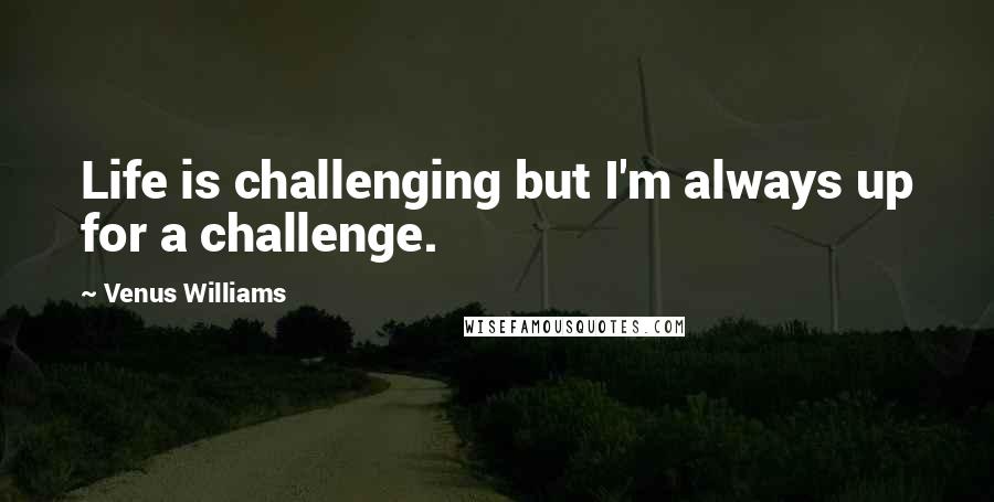 Venus Williams Quotes: Life is challenging but I'm always up for a challenge.