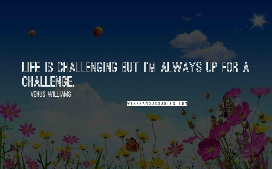 Venus Williams Quotes: Life is challenging but I'm always up for a challenge.