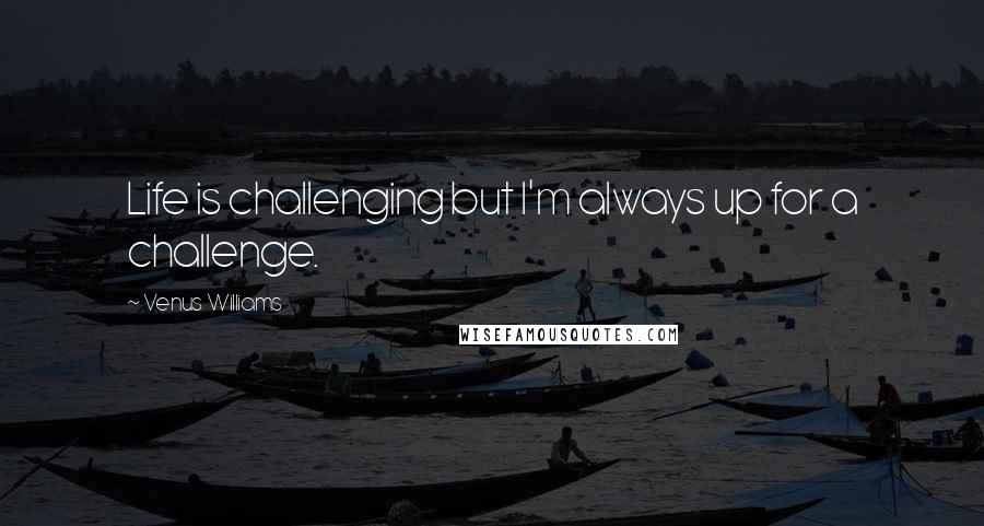 Venus Williams Quotes: Life is challenging but I'm always up for a challenge.