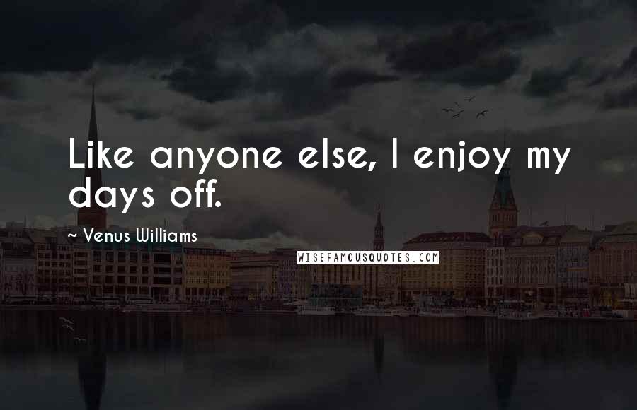Venus Williams Quotes: Like anyone else, I enjoy my days off.