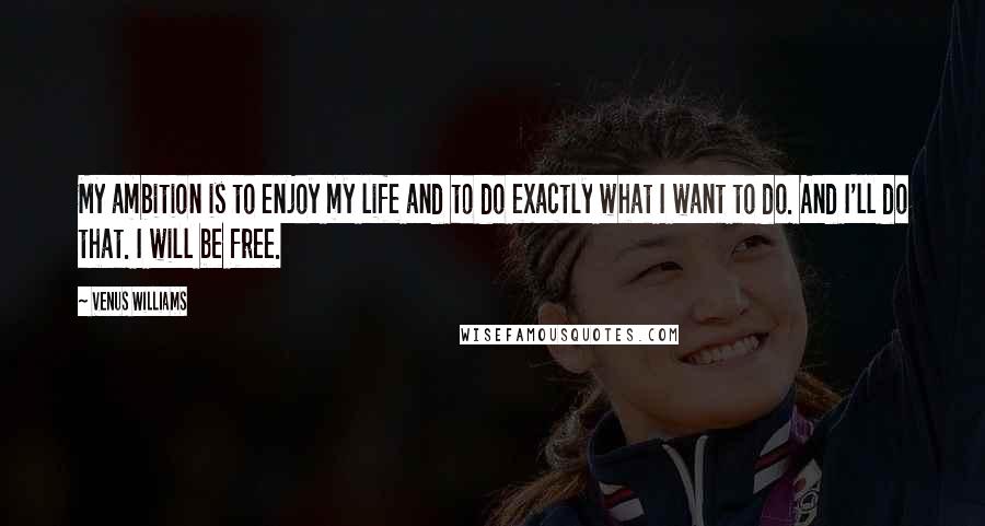 Venus Williams Quotes: My ambition is to enjoy my life and to do exactly what I want to do. And I'll do that. I will be free.