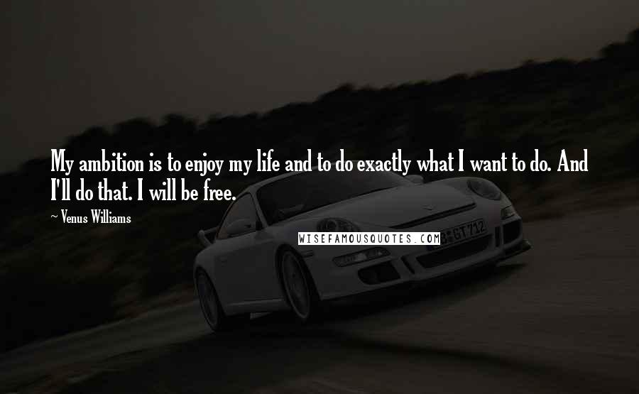 Venus Williams Quotes: My ambition is to enjoy my life and to do exactly what I want to do. And I'll do that. I will be free.