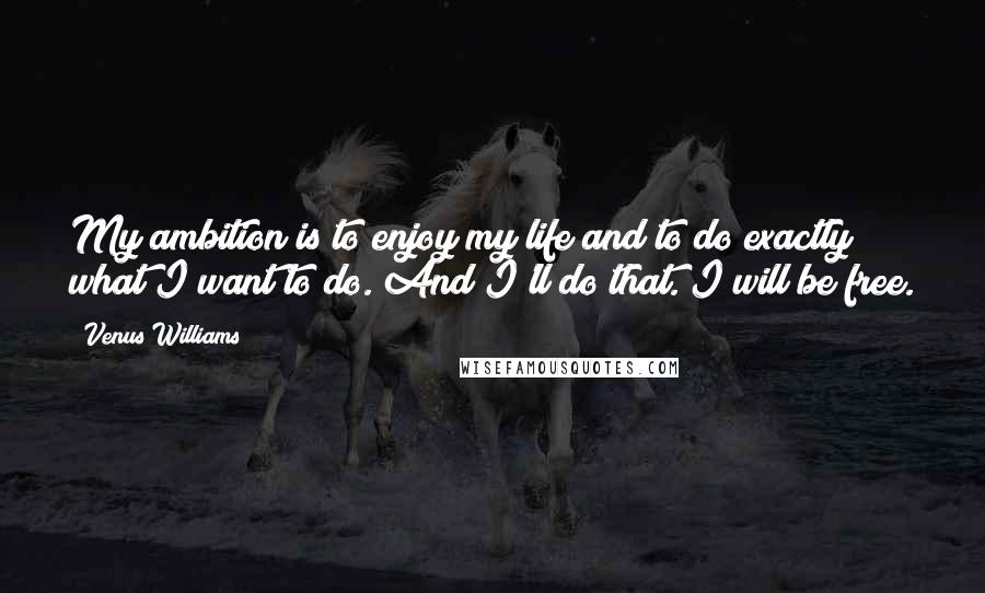 Venus Williams Quotes: My ambition is to enjoy my life and to do exactly what I want to do. And I'll do that. I will be free.