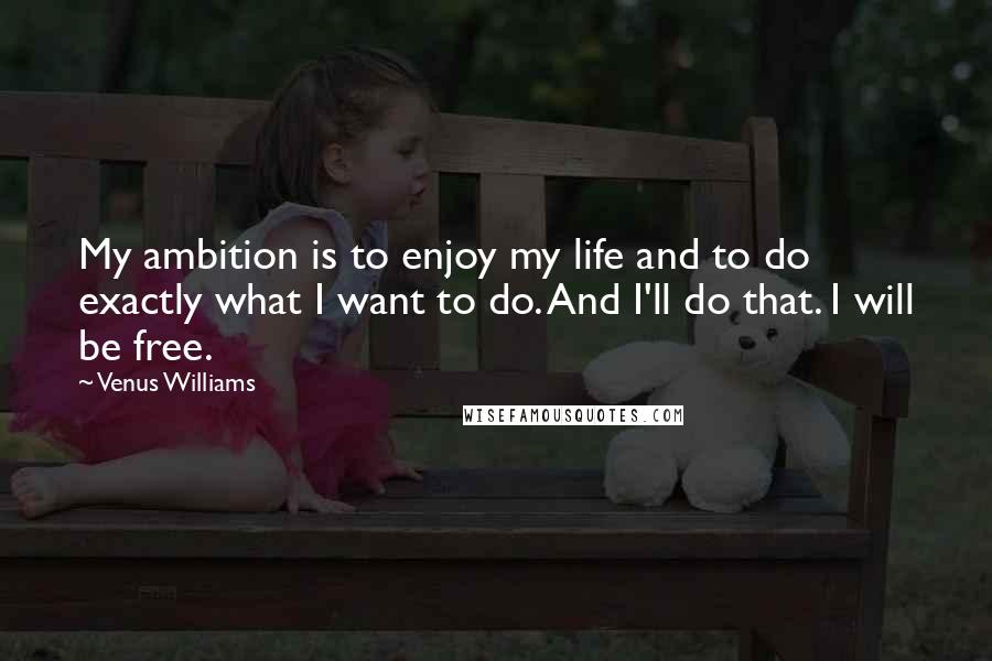 Venus Williams Quotes: My ambition is to enjoy my life and to do exactly what I want to do. And I'll do that. I will be free.