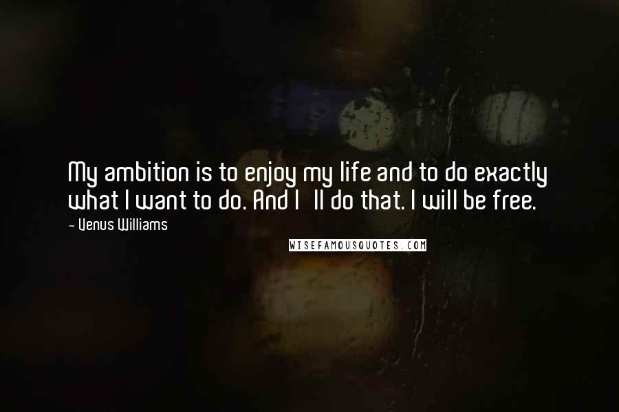 Venus Williams Quotes: My ambition is to enjoy my life and to do exactly what I want to do. And I'll do that. I will be free.