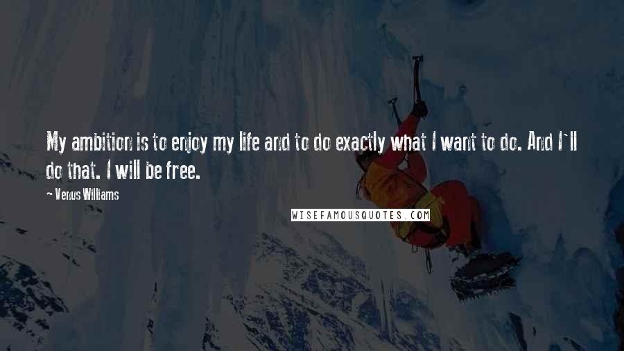 Venus Williams Quotes: My ambition is to enjoy my life and to do exactly what I want to do. And I'll do that. I will be free.