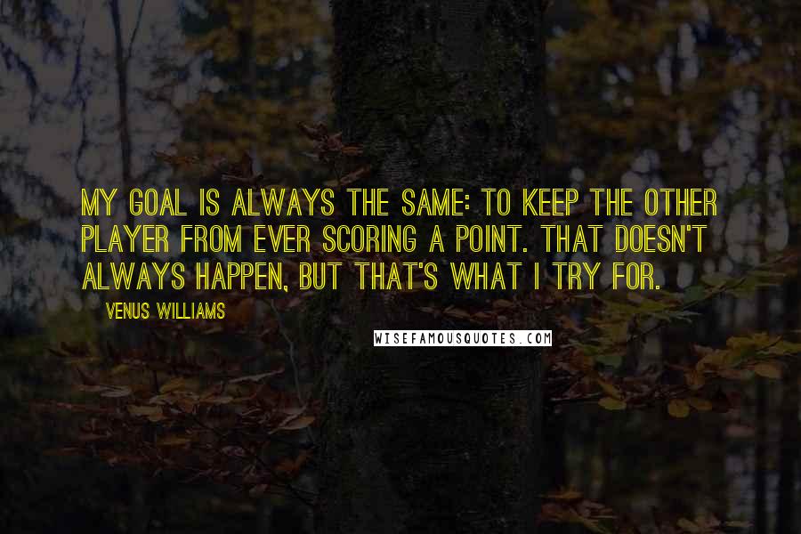 Venus Williams Quotes: My goal is always the same: to keep the other player from ever scoring a point. That doesn't always happen, but that's what I try for.