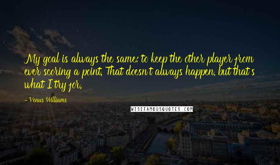 Venus Williams Quotes: My goal is always the same: to keep the other player from ever scoring a point. That doesn't always happen, but that's what I try for.