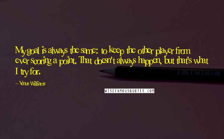 Venus Williams Quotes: My goal is always the same: to keep the other player from ever scoring a point. That doesn't always happen, but that's what I try for.