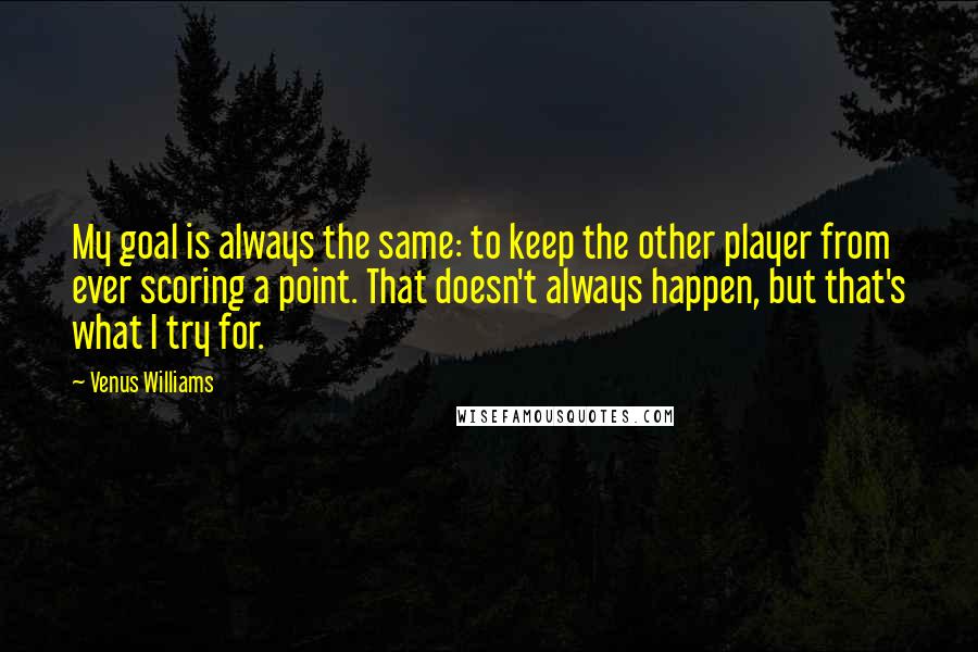 Venus Williams Quotes: My goal is always the same: to keep the other player from ever scoring a point. That doesn't always happen, but that's what I try for.