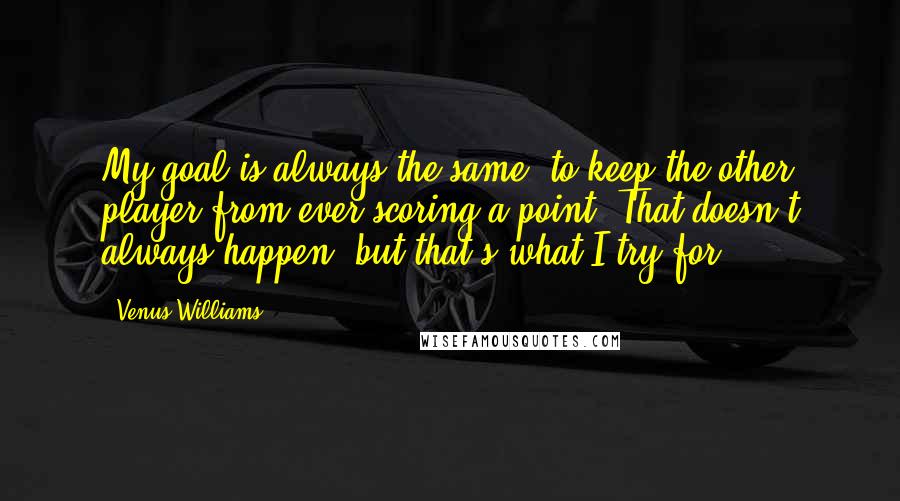 Venus Williams Quotes: My goal is always the same: to keep the other player from ever scoring a point. That doesn't always happen, but that's what I try for.